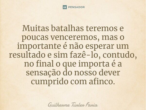 ⁠Muitas batalhas teremos e poucas venceremos, mas o importante é não esperar um resultado e sim fazê-lo, contudo, no final o que importa é a sensação do nosso d... Frase de Guilherme Turler Faria.