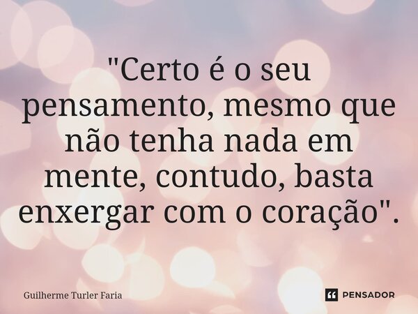 ⁠"Certo é o seu pensamento, mesmo que não tenha nada em mente, contudo, basta enxergar com o coração".... Frase de Guilherme Turler Faria.