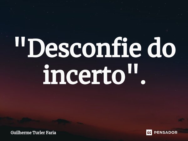 ⁠"Desconfie do incerto".... Frase de Guilherme Turler Faria.