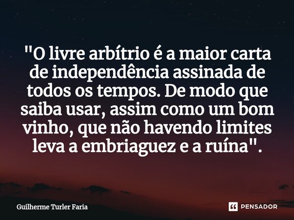 ⁠"O livre arbítrio é a maior carta de independência assinada de todos os tempos. De modo que saiba usar, assim como um bom vinho, que não havendo limites l... Frase de Guilherme Turler Faria.