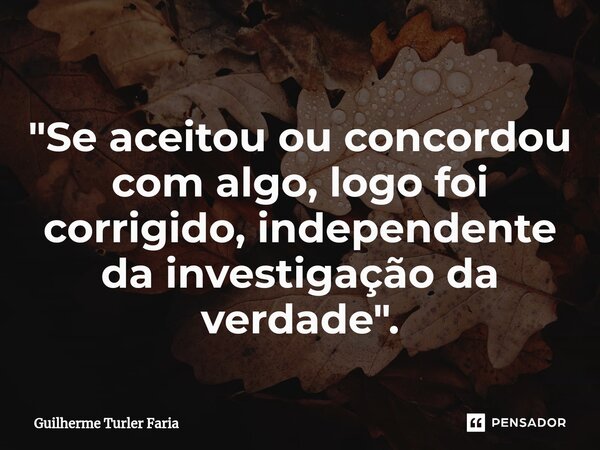 ⁠"Se aceitou ou concordou com algo, logo foi corrigido, independente da investigação da verdade".... Frase de Guilherme Turler Faria.