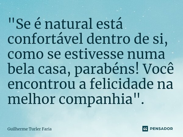 "Se é natural está confortável dentro de si, como se estivesse numa bela casa, parabéns! Você encontrou a felicidade na melhor companhia".... Frase de Guilherme Turler Faria.