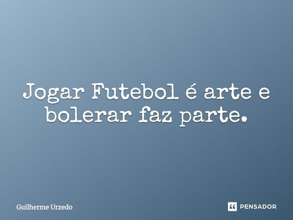 Jogar Futebol é arte e bolerar faz parte.... Frase de Guilherme Urzedo.