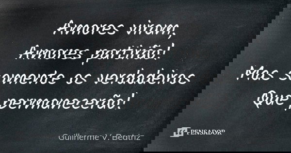 Amores viram, Amores partirão! Mas somente os verdadeiros Que permanecerão!... Frase de Guilherme V. Beatriz.