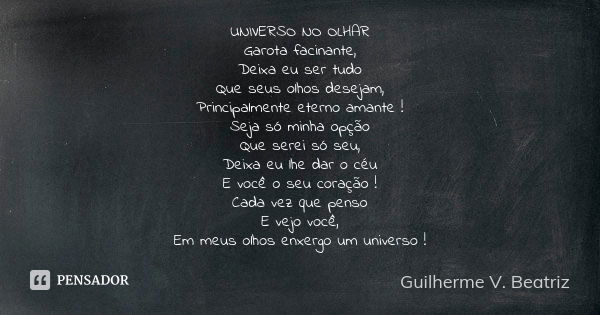 UNIVERSO NO OLHAR Garota facinante, Deixa eu ser tudo Que seus olhos desejam, Principalmente eterno amante ! Seja só minha opção Que serei só seu, Deixa eu lhe ... Frase de Guilherme V. Beatriz.