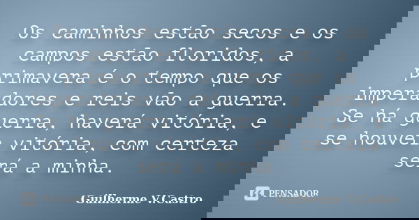 Os caminhos estão secos e os campos estão floridos, a primavera é o tempo que os imperadores e reis vão a guerra. Se há guerra, haverá vitória, e se houver vitó... Frase de Guilherme V.Castro.