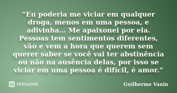 “Eu poderia me viciar em qualquer droga, menos em uma pessoa, e adivinha… Me apaixonei por ela. Pessoas tem sentimentos diferentes, vão e vem a hora que querem ... Frase de Guilherme Vanin.