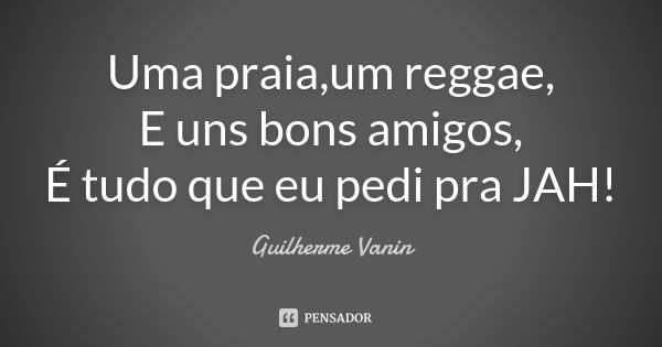 Uma praia,um reggae, E uns bons amigos, É tudo que eu pedi pra JAH!... Frase de Guilherme Vanin.