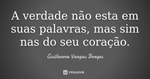 A verdade não esta em suas palavras, mas sim nas do seu coração.... Frase de Guilherme Vargas Borges.
