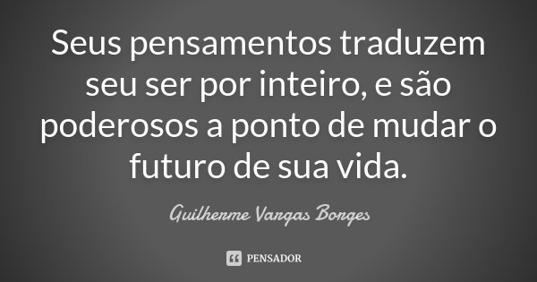 Seus pensamentos traduzem seu ser por inteiro, e são poderosos a ponto de mudar o futuro de sua vida.... Frase de Guilherme Vargas Borges.
