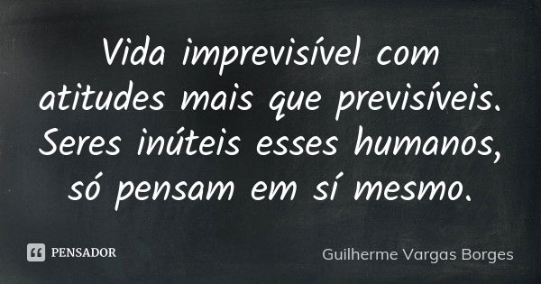 Vida imprevisível com atitudes mais que previsíveis. Seres inúteis esses humanos, só pensam em sí mesmo.... Frase de Guilherme Vargas Borges.