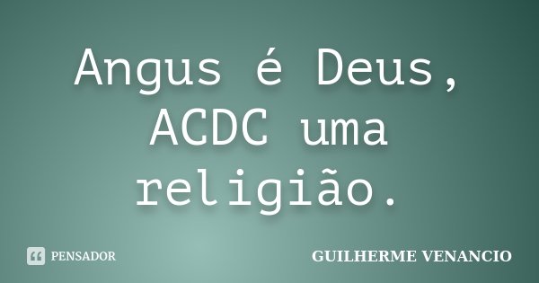 Angus é Deus, ACDC uma religião.... Frase de Guilherme Venancio.