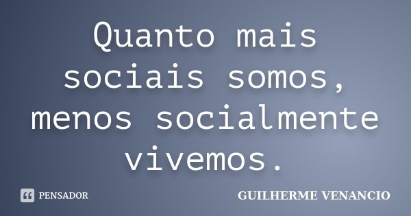 Quanto mais sociais somos, menos socialmente vivemos.... Frase de Guilherme Venancio.