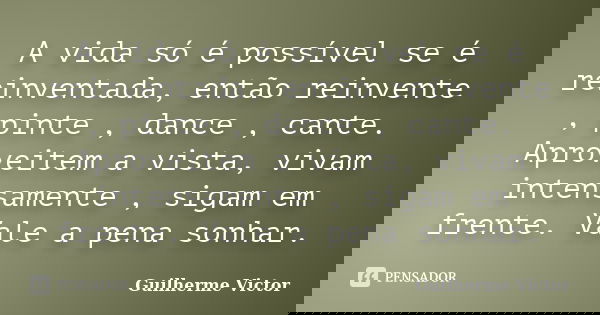 A vida só é possível se é reinventada, então reinvente , pinte , dance , cante. Aproveitem a vista, vivam intensamente , sigam em frente. Vale a pena sonhar.... Frase de Guilherme Victor.