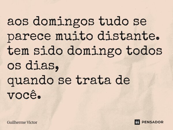 ⁠aos domingos tudo se parece muito distante. tem sido domingo todos os dias, quando se trata de você.... Frase de Guilherme Victor.