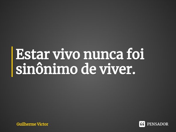 ⁠Estar vivo nunca foi sinônimo de viver.... Frase de Guilherme Victor.