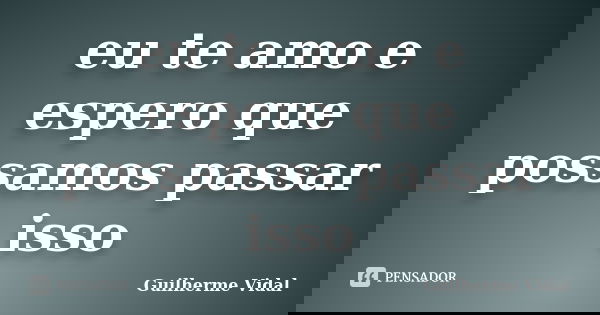eu te amo e espero que possamos passar isso... Frase de Guilherme Vidal.