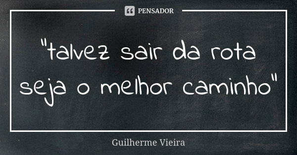 "talvez sair da rota seja o melhor caminho"... Frase de guilherme vieira.