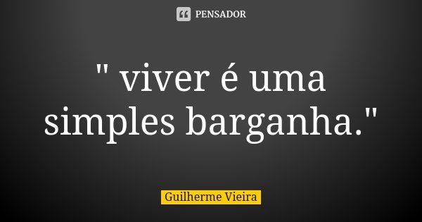 " viver é uma simples barganha."... Frase de Guilherme Vieira.