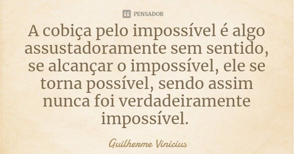 A cobiça pelo impossível é algo assustadoramente sem sentido, se alcançar o impossível, ele se torna possível, sendo assim nunca foi verdadeiramente impossível.... Frase de Guilherme Vinicius.