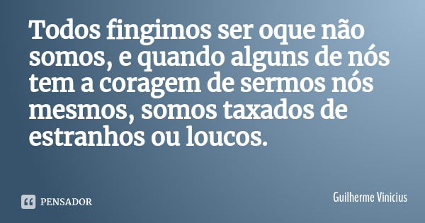 Todos fingimos ser oque não somos, e quando alguns de nós tem a coragem de sermos nós mesmos, somos taxados de estranhos ou loucos.... Frase de Guilherme Vinicius.