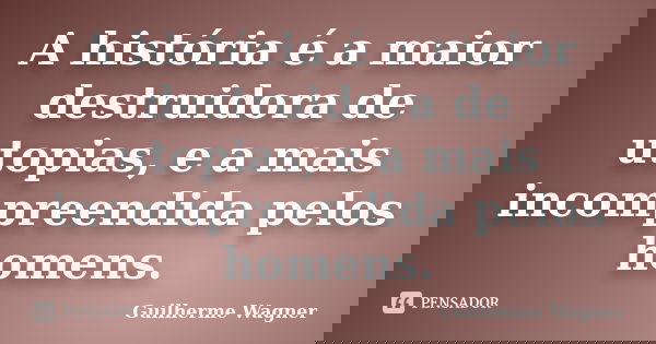 A história é a maior destruidora de utopias, e a mais incompreendida pelos homens.... Frase de Guilherme Wagner.