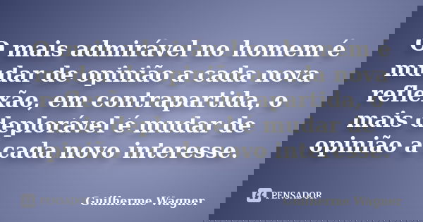 O mais admirável no homem é mudar de opinião a cada nova reflexão, em contrapartida, o mais deplorável é mudar de opinião a cada novo interesse.... Frase de Guilherme Wagner.