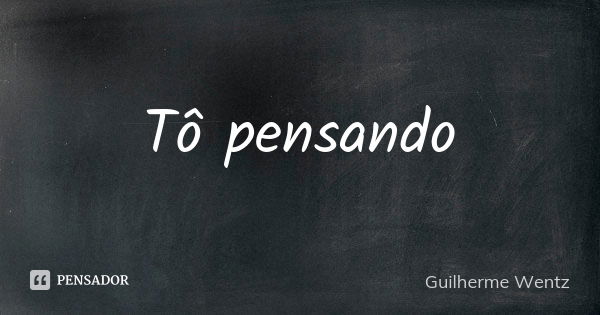 Tô pensando... Frase de Guilherme Wentz.