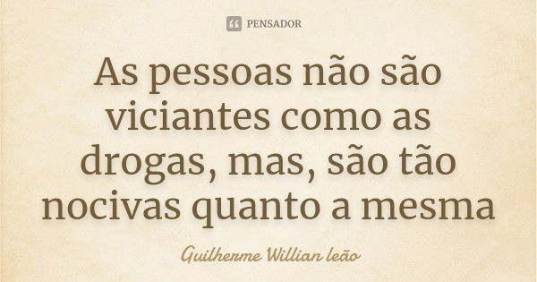 As pessoas não são viciantes como as drogas, mas, são tão nocivas quanto a mesma... Frase de Guilherme Willian leão.