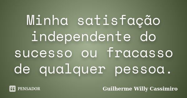 Minha satisfação independente do sucesso ou fracasso de qualquer pessoa.... Frase de Guilherme Willy Cassimiro.