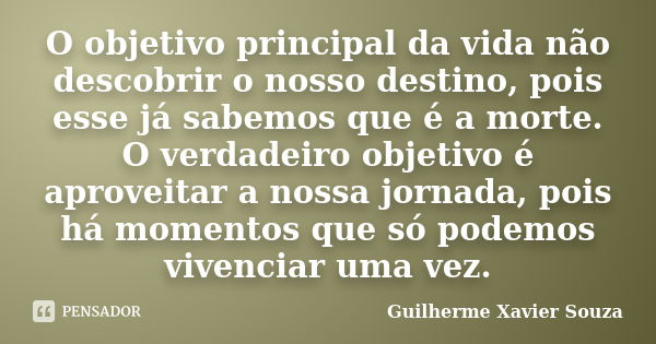 O objetivo principal da vida não descobrir o nosso destino, pois esse já sabemos que é a morte. O verdadeiro objetivo é aproveitar a nossa jornada, pois há mome... Frase de Guilherme Xavier Souza.