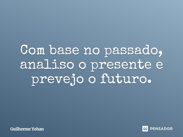 ⁠Com base no passado, analiso o presente e prevejo o futuro.... Frase de Guilherme Yohan.