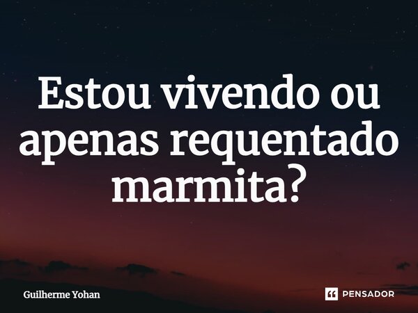 ⁠Estou vivendo ou apenas requentado marmita?... Frase de Guilherme Yohan.