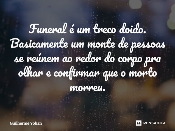 ⁠Funeral é um treco doido. Basicamente um monte de pessoas se reúnem ao redor do corpo pra olhar e confirmar que o morto morreu.... Frase de Guilherme Yohan.