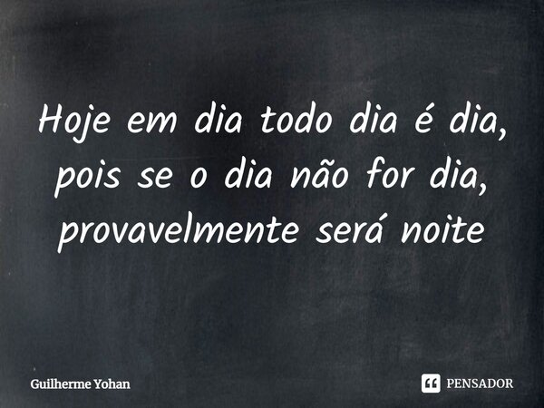 Hoje em dia todo dia é dia, pois se o dia não for dia, provavelmente será noite... Frase de Guilherme Yohan.