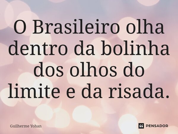 ⁠O Brasileiro olha dentro da bolinha dos olhos do limite e da risada.... Frase de Guilherme Yohan.