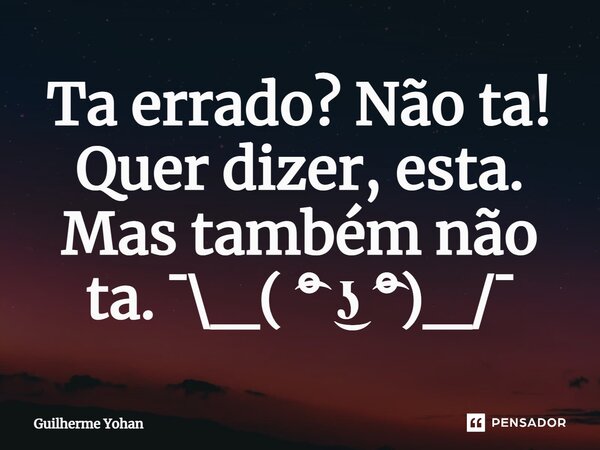 Ta errado? Não ta! Quer dizer, esta. Mas também não ta. ⁠¯\_( ͡° ͜ʖ ͡°)_/¯... Frase de Guilherme Yohan.