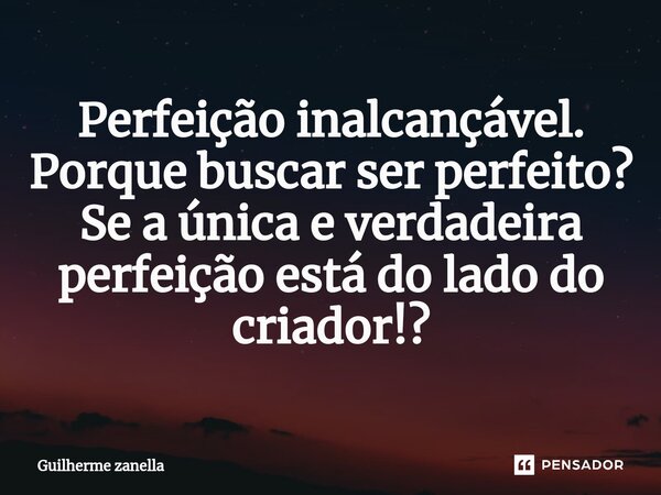 ⁠Perfeição inalcançável. Porque buscar ser perfeito? Se a única e verdadeira perfeição está do lado do criador!?... Frase de Guilherme zanella.