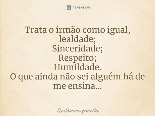 ⁠Trata o irmão como igual, lealdade; Sinceridade; Respeito; Humildade. O que ainda não sei alguém há de me ensina...... Frase de Guilherme zanella.