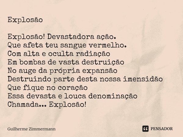 ⁠Explosão Explosão! Devastadora ação.
Que afeta teu sangue vermelho.
Com alta e oculta radiação
Em bombas de vasta destruição
No auge da própria expansão
Destru... Frase de Guilherme Zimmermann.