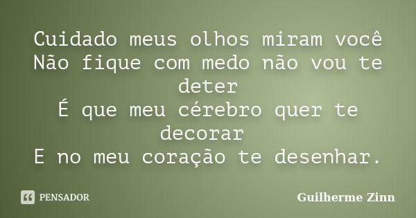 Cuidado meus olhos miram você Não fique com medo não vou te deter É que meu cérebro quer te decorar E no meu coração te desenhar.... Frase de Guilherme Zinn.