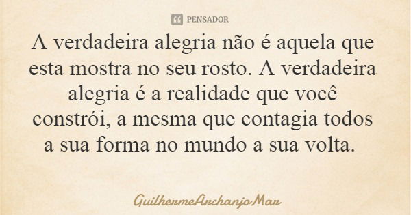 A verdadeira alegria não é aquela que esta mostra no seu rosto. A verdadeira alegria é a realidade que você constrói, a mesma que contagia todos a sua forma no ... Frase de GuilhermeArchanjoMar.