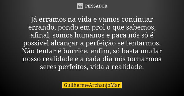 Já erramos na vida e vamos continuar errando, pondo em prol o que sabemos, afinal, somos humanos e para nós só é possível alcançar a perfeição se tentarmos. Não... Frase de GuilhermeArchanjoMar.