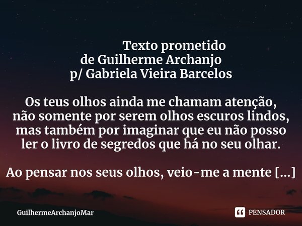 ⁠ Texto prometido de Guilherme Archanjo p/ Gabriela Vieira Barcelos Os teus olhos ainda me chamam atenção, não somente por serem olhos escuros lindos, mas també... Frase de GuilhermeArchanjoMar.