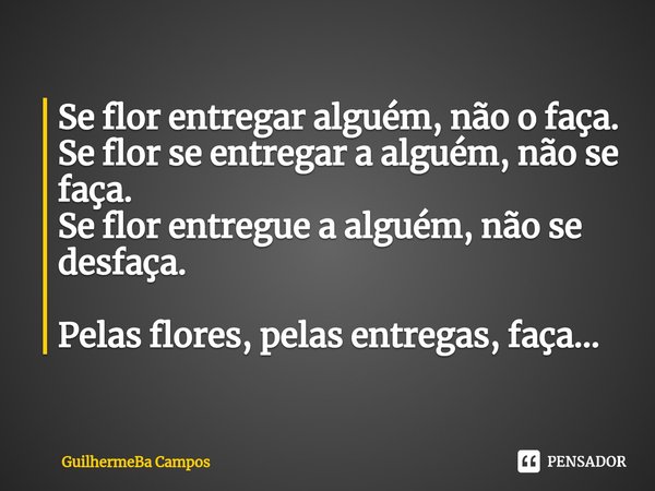 ⁠Se flor entregar alguém, não o faça.
Se flor se entregar a alguém, não se faça.
Se flor entregue a alguém, não se desfaça. Pelas flores, pelas entregas, faça..... Frase de GuilhermeBa Campos.