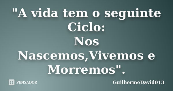 "A vida tem o seguinte Ciclo: Nos Nascemos,Vivemos e Morremos".... Frase de GuilhermeDavid013.