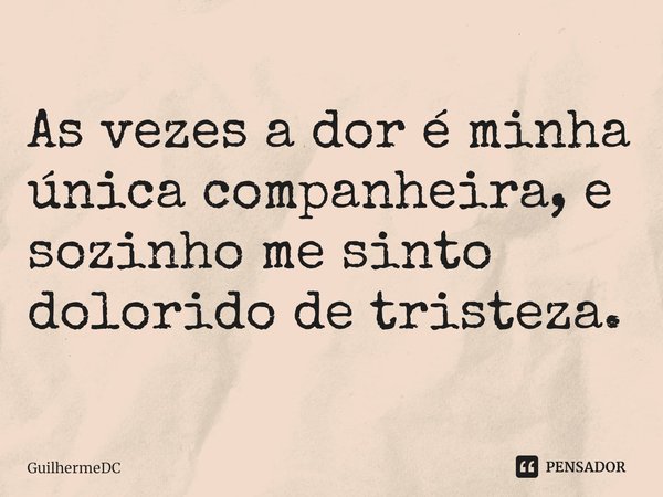⁠As vezes a dor é minha única companheira, e sozinho me sinto dolorido de tristeza.... Frase de GuilhermeDC.