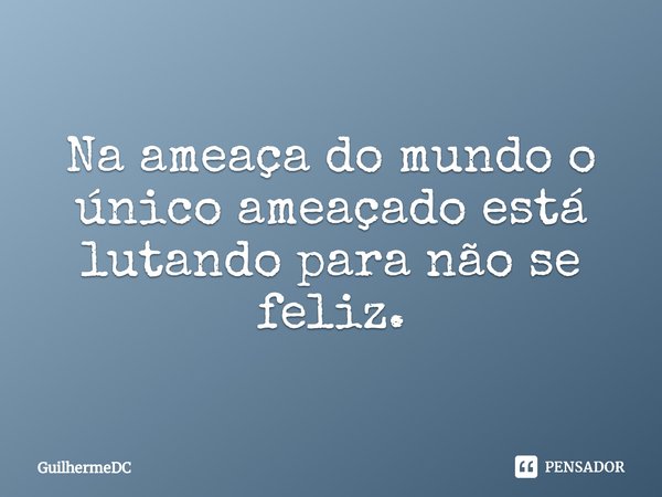 ⁠Na ameaça do mundo o único ameaçado está lutando para não se feliz.... Frase de GuilhermeDC.