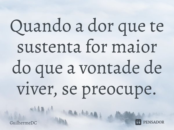 ⁠Quando a dor que te sustenta for maior do que a vontade de viver, se preocupe.... Frase de GuilhermeDC.