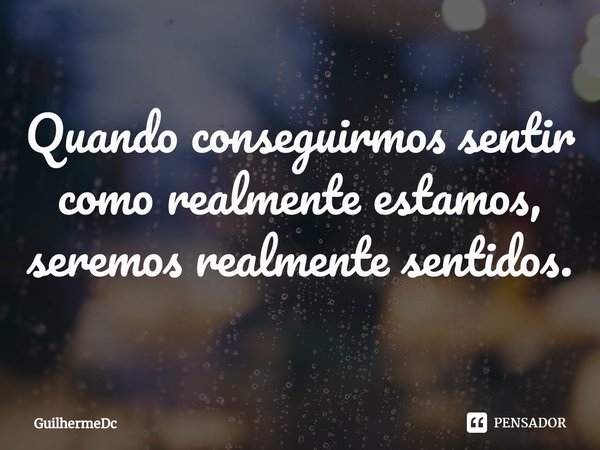 ⁠Quando conseguirmos sentir como realmente estamos, seremos realmente sentidos.... Frase de GuilhermeDC.